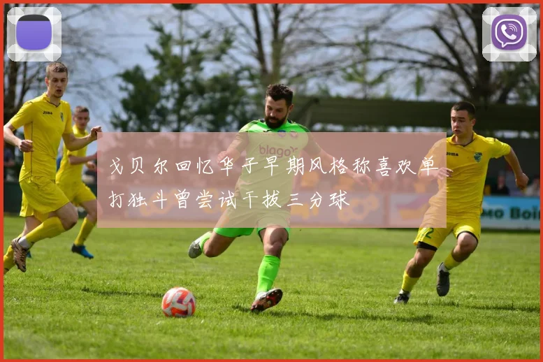 戈贝尔回忆华子早期风格称喜欢单打独斗曾尝试干拔三分球