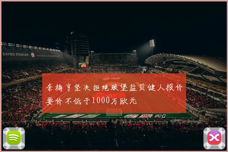 奈梅亨坚决拒绝狼堡盐贝健人报价要价不低于1000万欧元