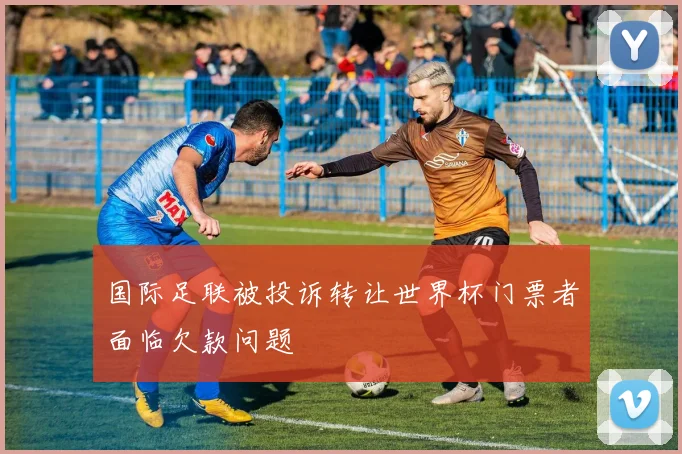 国际足联被投诉转让世界杯门票者面临欠款问题