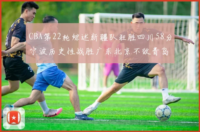 CBA第22轮综述新疆队狂胜四川58分宁波历史性战胜广东北京不敌青岛