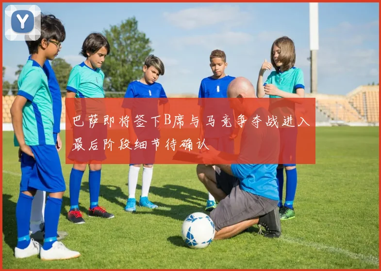巴萨即将签下B席与马竞争夺战进入最后阶段细节待确认