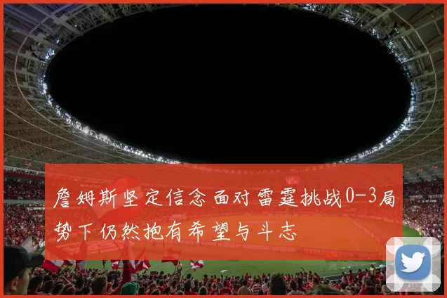 詹姆斯坚定信念面对雷霆挑战0-3局势下仍然抱有希望与斗志