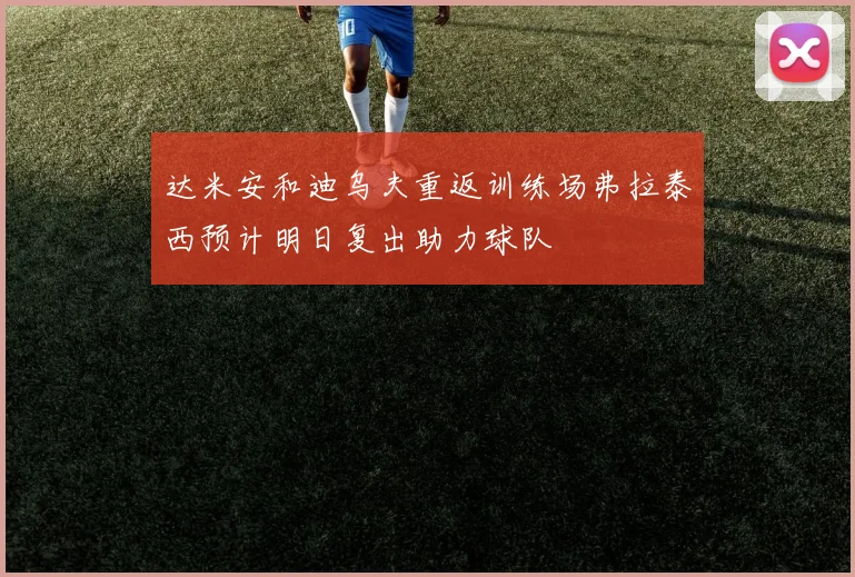 达米安和迪乌夫重返训练场弗拉泰西预计明日复出助力球队