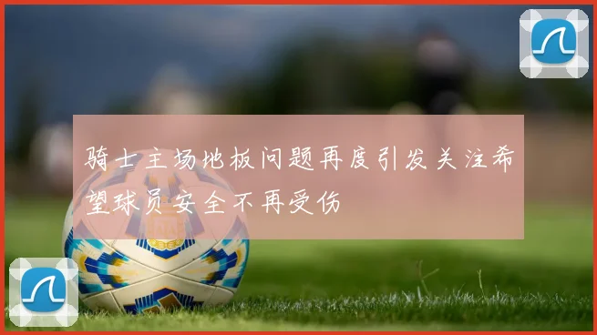骑士主场地板问题再度引发关注希望球员安全不再受伤