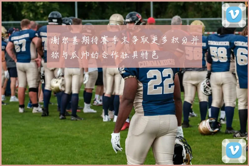 谢尔基期待赛季末争取更多积分并称与瓜帅的合作独具特色