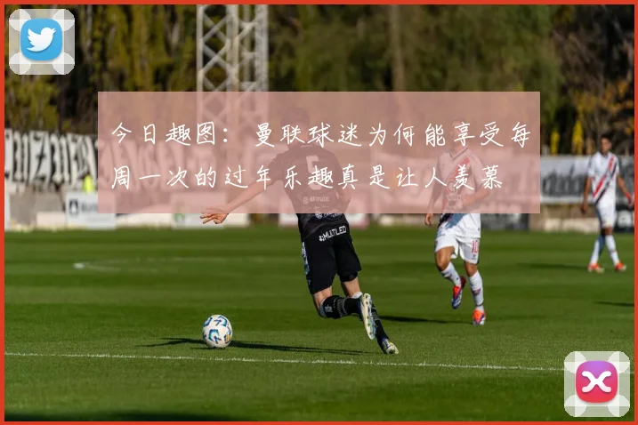 今日趣图：曼联球迷为何能享受每周一次的过年乐趣真是让人羡慕