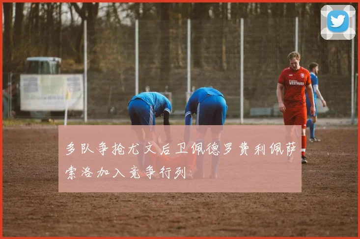 多队争抢尤文后卫佩德罗费利佩萨索洛加入竞争行列