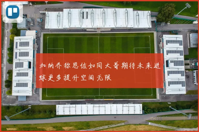 加纳乔称恩佐如同大哥期待未来进球更多提升空间无限