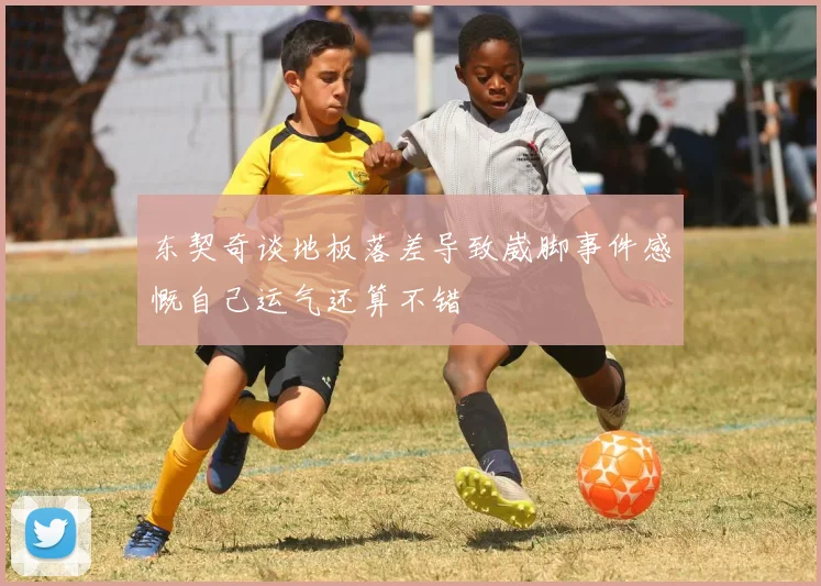 东契奇谈地板落差导致崴脚事件感慨自己运气还算不错