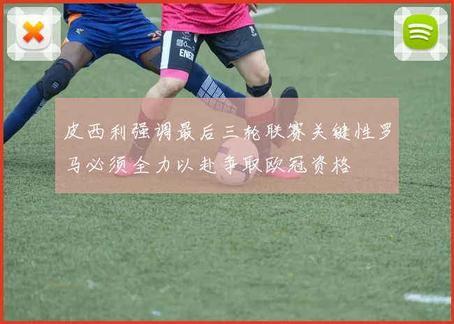 皮西利强调最后三轮联赛关键性罗马必须全力以赴争取欧冠资格