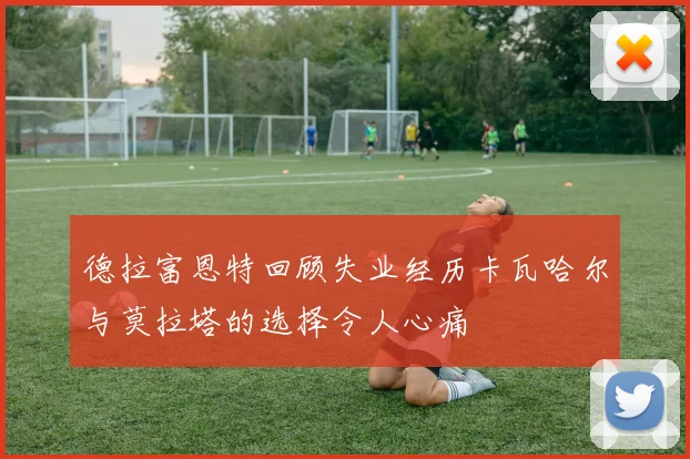 德拉富恩特回顾失业经历卡瓦哈尔与莫拉塔的选择令人心痛