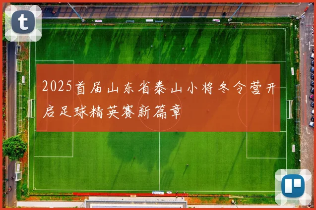2025首届山东省泰山小将冬令营开启足球精英赛新篇章