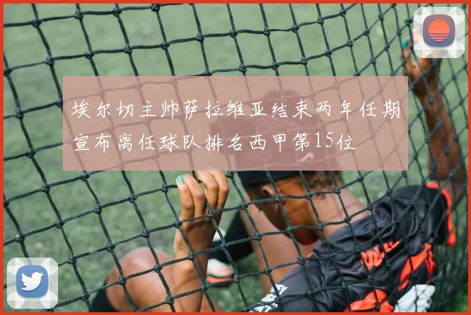 埃尔切主帅萨拉维亚结束两年任期宣布离任球队排名西甲第15位