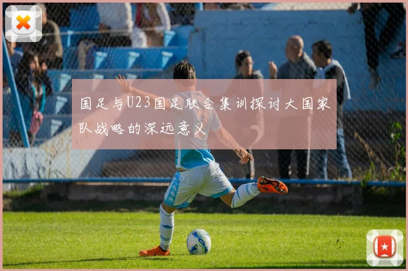 国足与U23国足联合集训探讨大国家队战略的深远意义