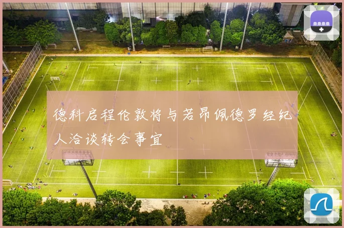 德科启程伦敦将与若昂佩德罗经纪人洽谈转会事宜